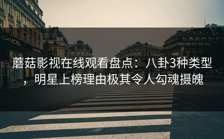 蘑菇影视在线观看盘点:八卦3种类型,明星上榜理由极其令人勾魂摄魄 蘑菇影视在线观看盘点:八卦3种类型,明星上榜理由极其令人勾魂摄魄