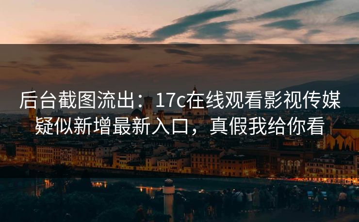 后台截图流出:17c在线观看影视传媒疑似新增最新入口,真假我给你看 后台截图流出:17c在线观看影视传媒疑似新增最新入口,真假我给你看