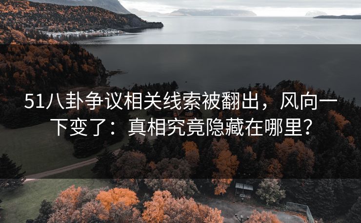 51八卦争议相关线索被翻出,风向一下变了:真相究竟隐藏在哪里? 51八卦争议相关线索被翻出,风向一下变了:真相究竟隐藏在哪里?