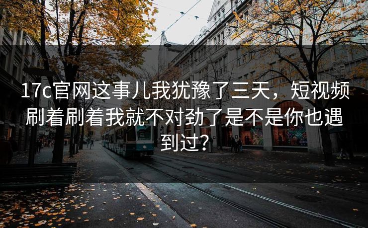 17c官网这事儿我犹豫了三天，短视频刷着刷着我就不对劲了是不是你也遇到过？
