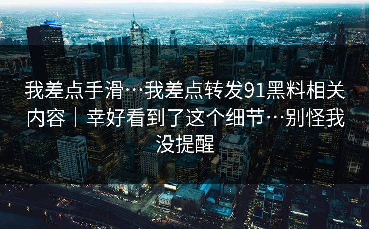 我差点手滑…我差点转发91黑料相关内容｜幸好看到了这个细节…别怪我没提醒