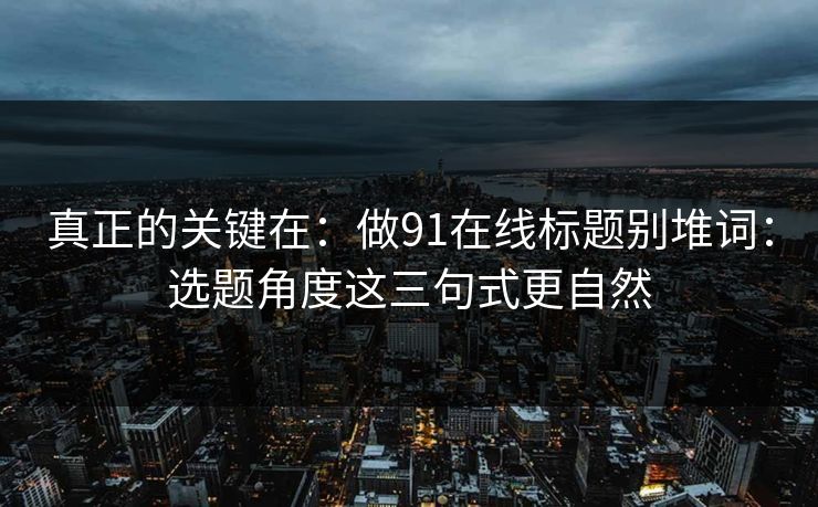 真正的关键在：做91在线标题别堆词：选题角度这三句式更自然