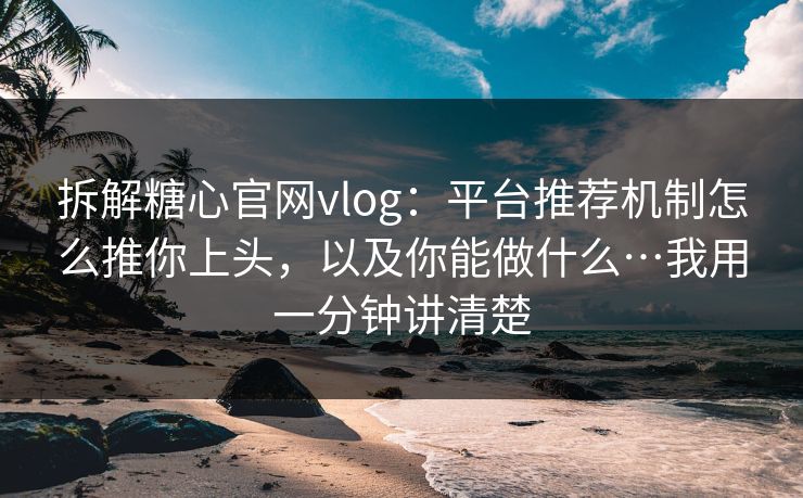 拆解糖心官网vlog：平台推荐机制怎么推你上头，以及你能做什么…我用一分钟讲清楚