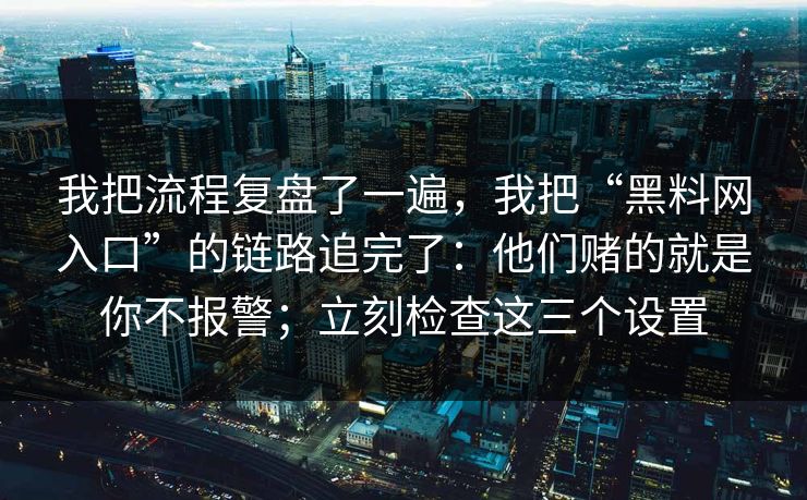 我把流程复盘了一遍，我把“黑料网入口”的链路追完了：他们赌的就是你不报警；立刻检查这三个设置