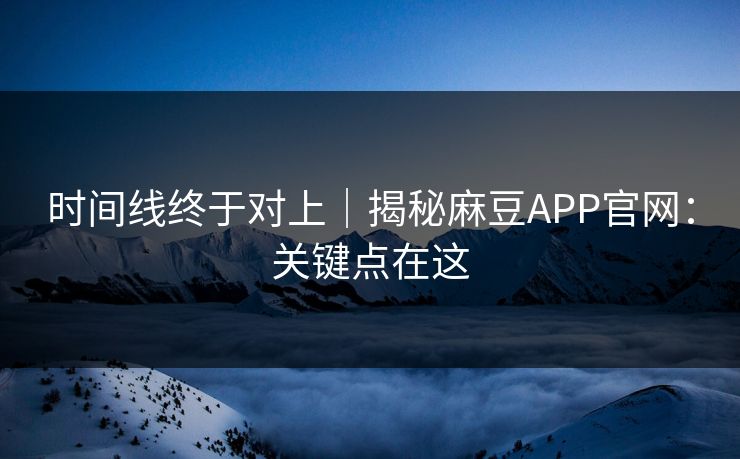 时间线终于对上|揭秘麻豆APP官网:关键点在这 时间线终于对上|揭秘麻豆APP官网:关键点在这