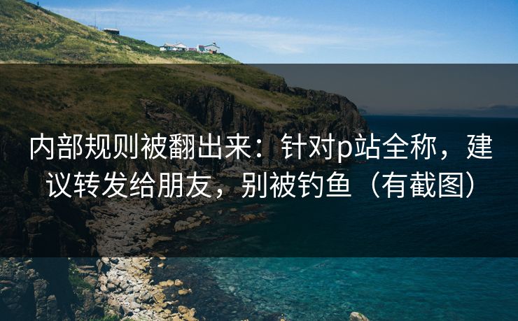 内部规则被翻出来：针对p站全称，建议转发给朋友，别被钓鱼（有截图）