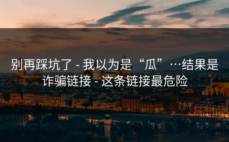 别再踩坑了 - 我以为是“瓜”…结果是诈骗链接 - 这条链接最危险