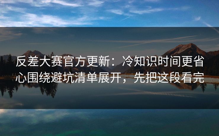 反差大赛官方更新：冷知识时间更省心围绕避坑清单展开，先把这段看完