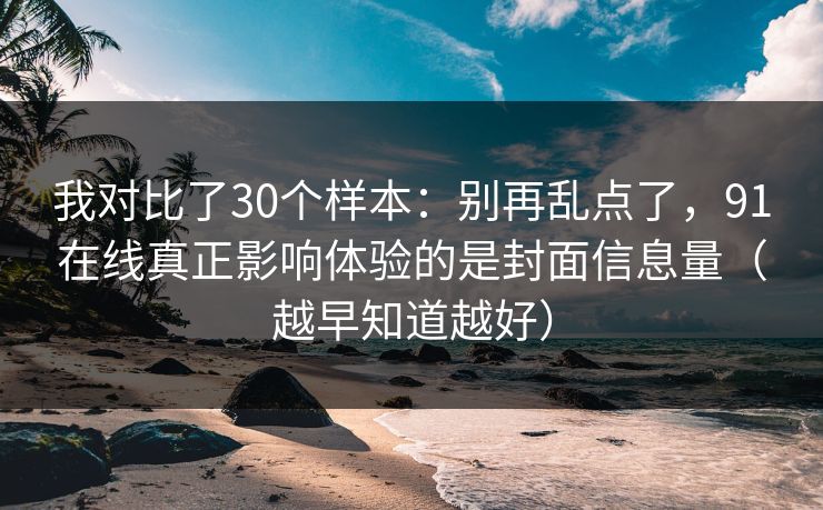 我对比了30个样本：别再乱点了，91在线真正影响体验的是封面信息量（越早知道越好）