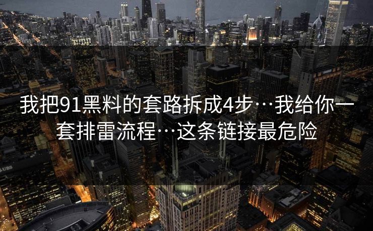 我把91黑料的套路拆成4步…我给你一套排雷流程…这条链接最危险